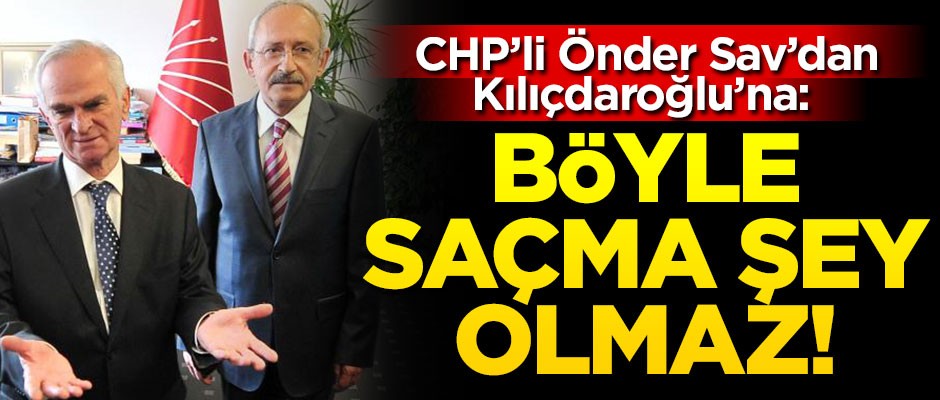 CHP'li Önder Sav'dan Kılıçdaroğlu'na veryansın! "Böyle saçma şey olmaz"
