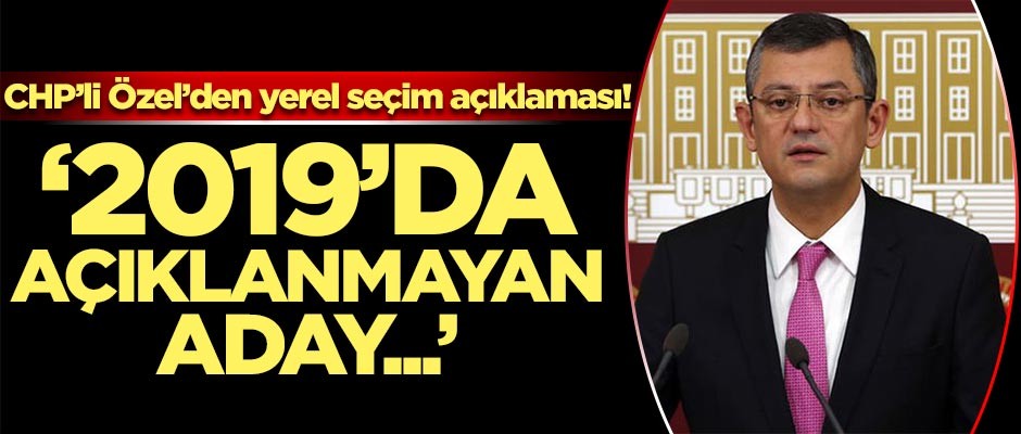 CHP’li Özel’den yerel seçim açıklaması!