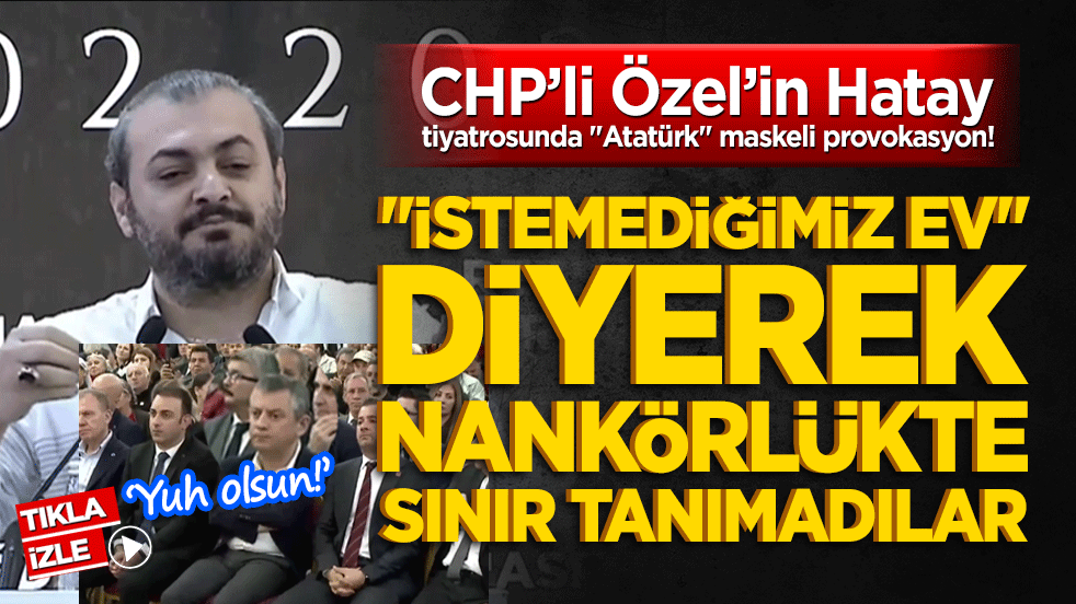 CHP’li Özel’in Hatay tiyatrosunda Atatürk maskeli provokasyon! İstemediğimiz ev diyerek nankörlükte sınır tanımadılar