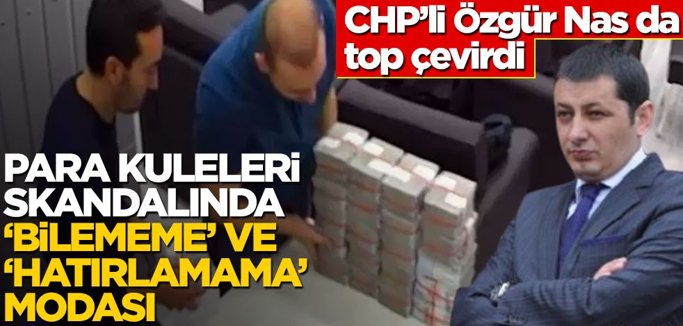 CHP’li Özgür Nas da top çevirdi! Para kuleleri skandalında ‘bilememe’ ve ‘hatırlamama’ modası