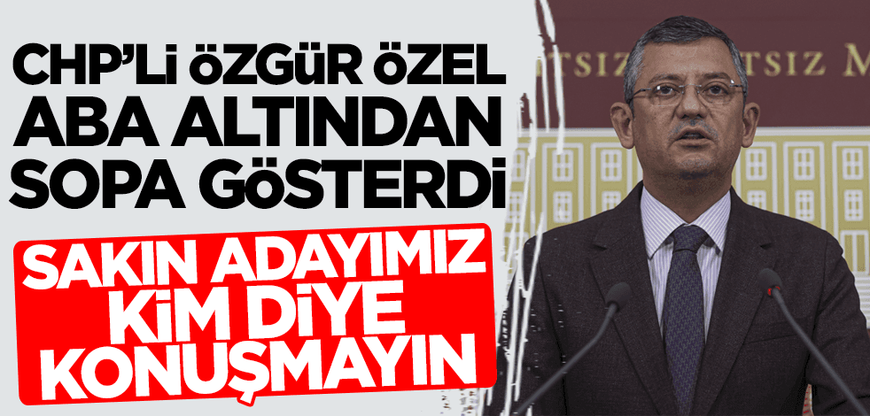 CHP'li Özgür Özel aba altından sopa gösterdi: Sakın adayımız kim diye konuşmayın