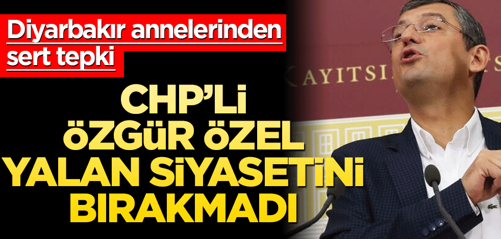 CHP’li Özgür Özel yalan siyasetini bırakmadı! Diyarbakır annelerinden sert tepki