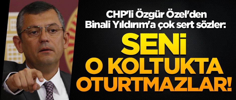 CHP'li Özgür Özel'den Binali Yıldırım'a çok sert sözler: Seni o koltukta oturtmazlar
