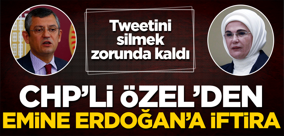 CHP’li Özgür Özel'den Emine Erdoğan'a iftira! Tweetini silmek zorunda kaldı