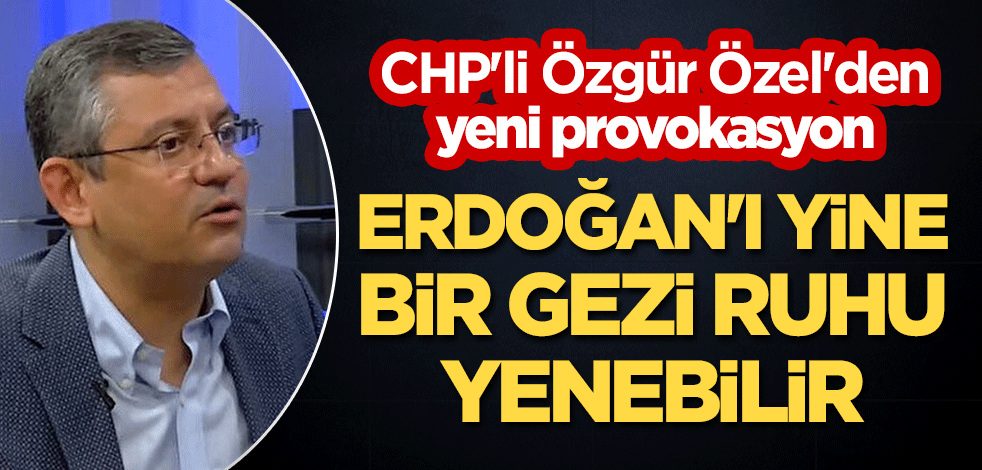 CHP'li Özgür Özel'den yeni provokasyon: Erdoğan'ı yine bir Gezi ruhu yenebilir