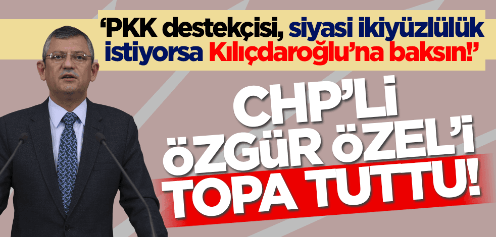 CHP'li Özgür Özel'i topa tuttu: PKK destekçisi, siyasi ikiyüzlülük istiyorsa Kılıçdaroğlu'na baksın!