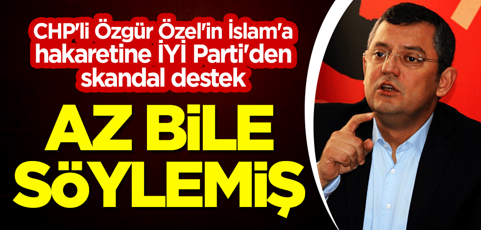 CHP'li Özgür Özel'in İslam'a hakaretine İYİ Parti'den skandal destek: Az bile söylemiş