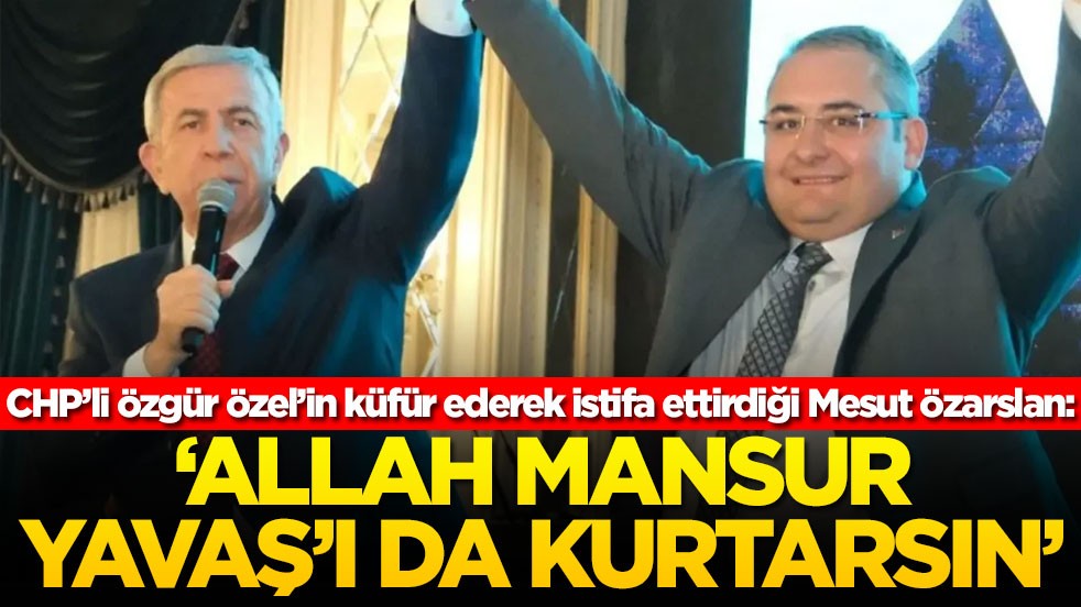 CHP’li Özgür Özel’in küfür ederek istifa ettirdiği Mesut Özarslan: ‘Allah Mansur Yavaş'ı da kurtarsın'