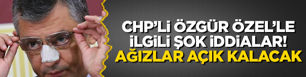 CHP'li Özgür Özel'le ilgili şok iddialar! Ağızlar açık kalacak