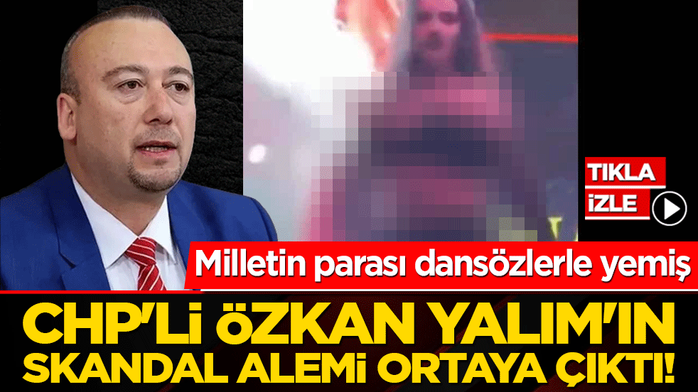 CHP'li Özkan Yalım'ın skandal alemi ortaya çıktı! Milletin parasını dansözlerle yemiş