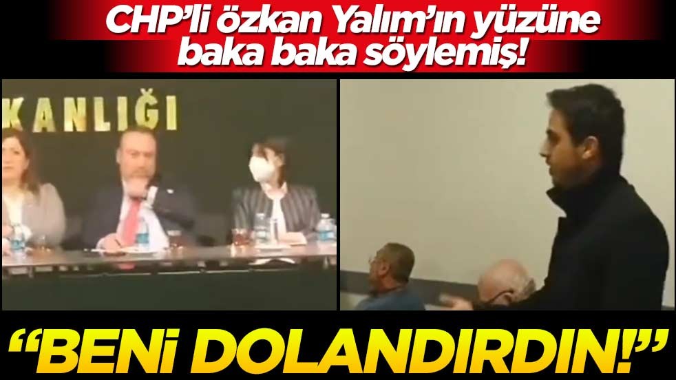 CHP’li Özkan Yalım’ın yüzüne baka baka söylemiş! “Beni dolandırdın!”