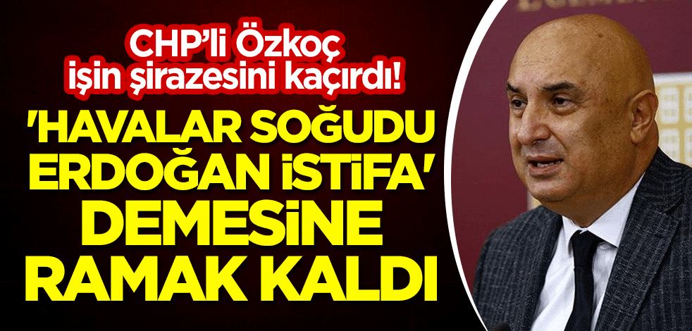 CHP’li Özkoç işin şirazesini kaçırdı! 'Havalar soğudu, Erdoğan istifa' demesine ramak kaldı