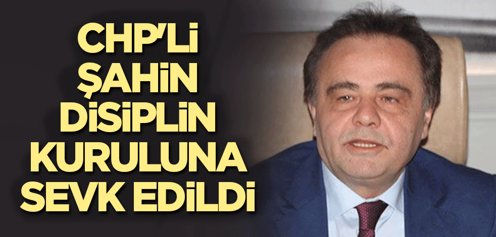 CHP'li Şahin disiplin kuruluna sevk edildi