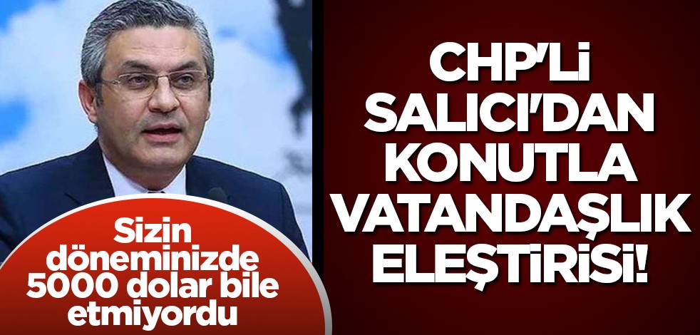 CHP'li Salıcı'dan konutla vatandaşlık eleştirisi! Sizin döneminizde 5000 dolar bile etmiyordu