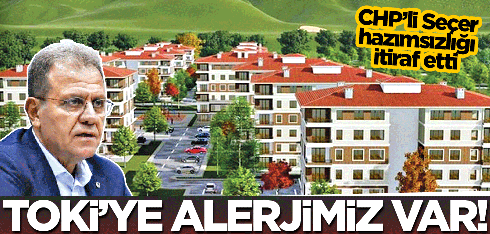 CHP’li Seçer hazımsızlığı itiraf etti: TOKİ’ye alerjimiz var!