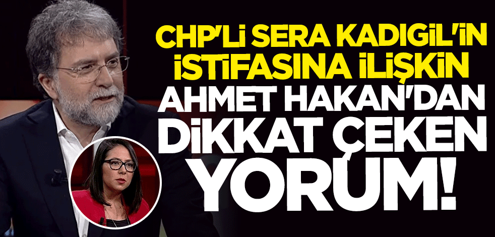 CHP'li Sera Kadıgil'in istifasına ilişkin Ahmet Hakan'dan çarpıcı yorum