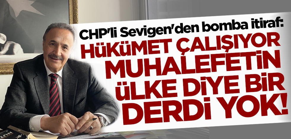 CHP'li Sevigen'den bomba itiraf: Hükümet çalışıyor muhalefetin ülke diye derdi yok!