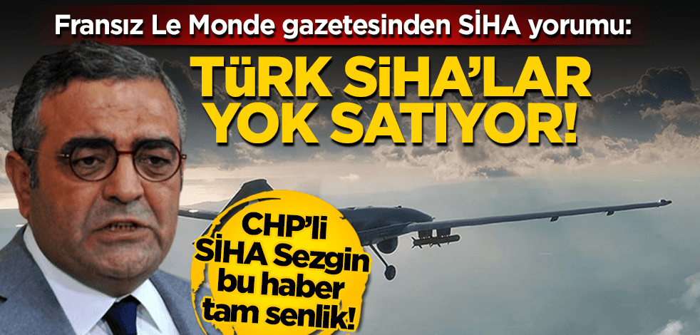 CHP’li SİHA Sezgin bu haberi iyi okumalı! Fransız Le Monde gazetesi: SİHA’lar yok satıyor!