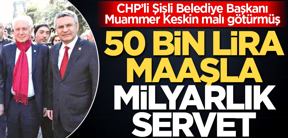 CHP’li Şişli Belediye Başkanı Muammer Keskin malı götürmüş! 50 bin lira maaşla milyarlık servet