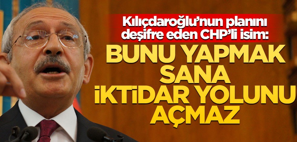 Kılıçdaroğlu’nun planını deşifre eden CHP’li isim: Bu sana iktidar yolunu açmaz