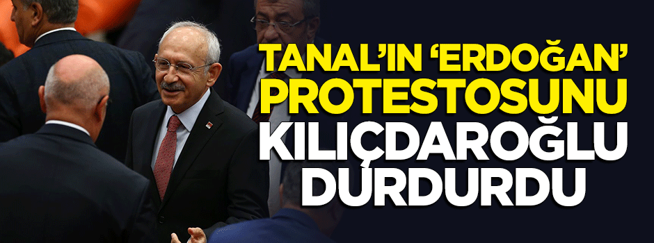 CHP'li Tanal'ın 'Erdoğan' protestosunu Kılıçdaroğlu durdurdu
