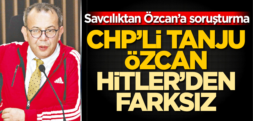 CHP’li Tanju Özcan Hitler’den farksız Savcılıktan Özcan’a soruşturma