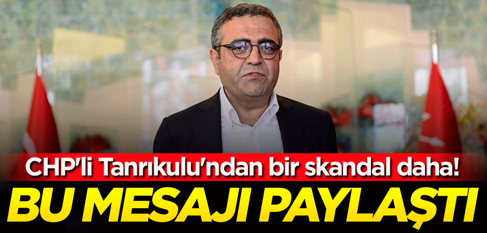 CHP'li Tanrıkulu'ndan bir skandal daha! Bu mesajı paylaştı