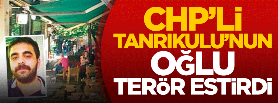 CHP'li Tanrıkulu’nun oğlu terör estirdi