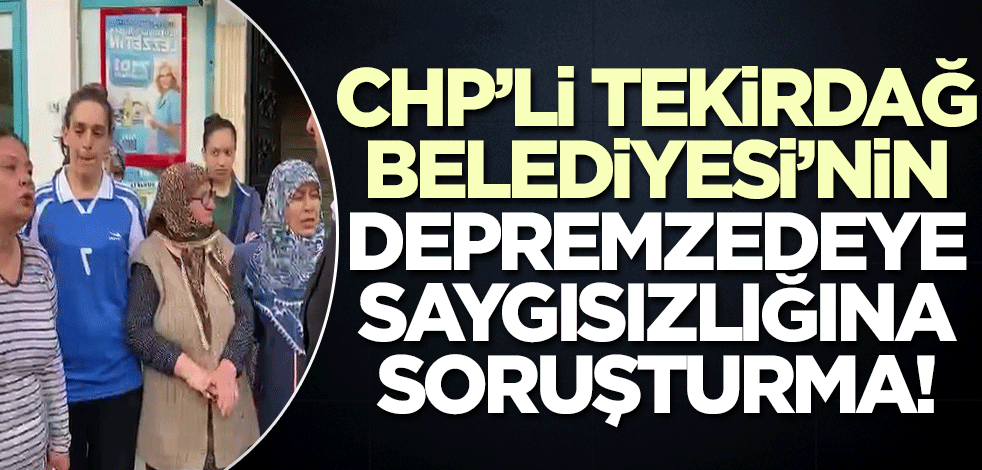 CHP'li Tekirdağ Belediyesi'nin depremzedelere saygısızlığına İçişleri Bakanlığı'ndan soruşturma!