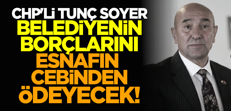 CHP'li Tunç Soyer belediyenin borçlarını esnafın cebinden ödeyecek!