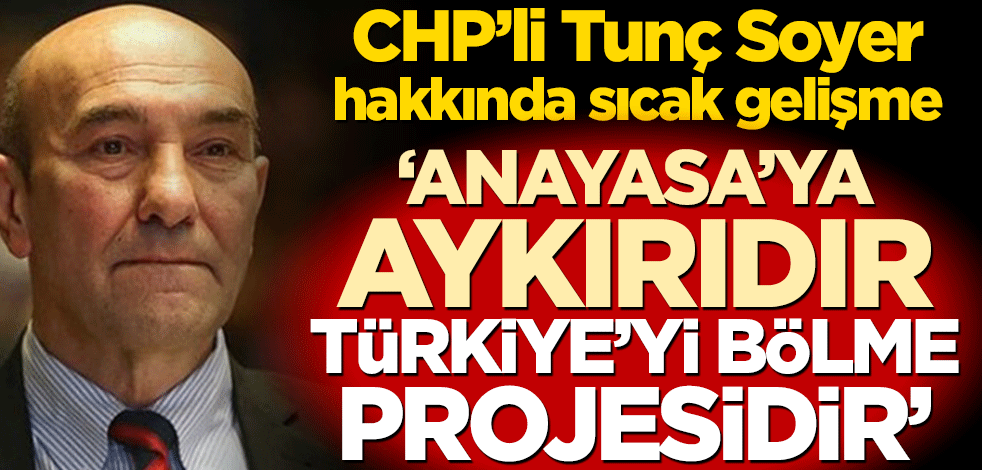 CHP’li Tunç Soyer hakkında sıcak gelişme! ‘Anayasa’ya aykırıdır, Türkiye’yi bölme projesidir’