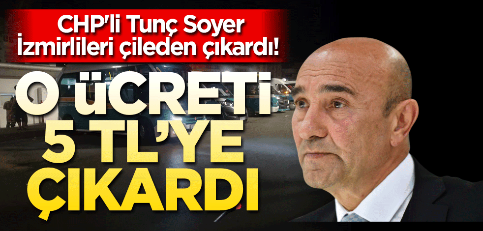 CHP'li Tunç Soyer İzmirlileri çileden çıkardı! O ücreti 5 TL'ye çıkardı