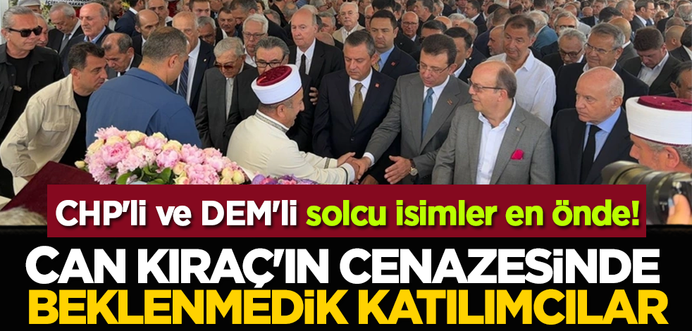 CHP'li ve DEM'li solcu isimler en önde! Can Kıraç'ın cenazesinde beklenmedik katılımcılar