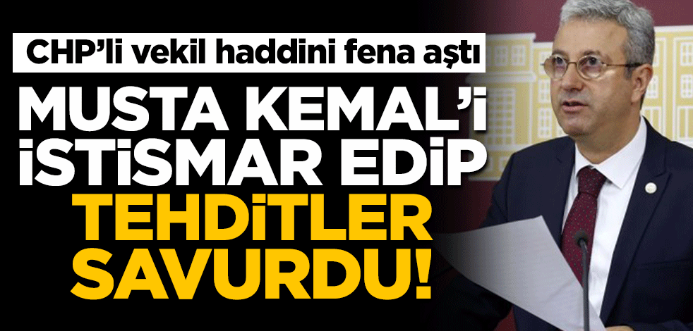 CHP'li vekil hem 'Mustafa Kemal' istismarı yapıp, hem de tehdit savurdu!