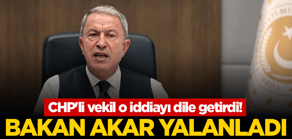CHP'li vekil iddiayı dile getirdi! Bakan Akar yalanladı