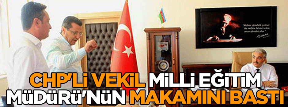 CHP'li vekil, Milli Eğitim Müdürü'nün makamını bastı