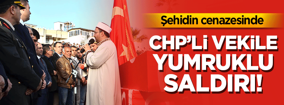 CHP'li vekil şehit cenazesinde yumruklu saldırıya uğradı
