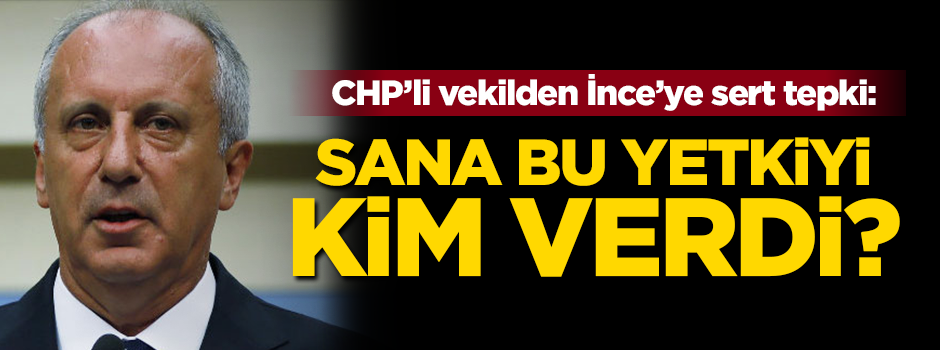 CHP’li vekilden Muharrem İnce’ye sert tepki: Bu yetkiyi nereden alıyor?