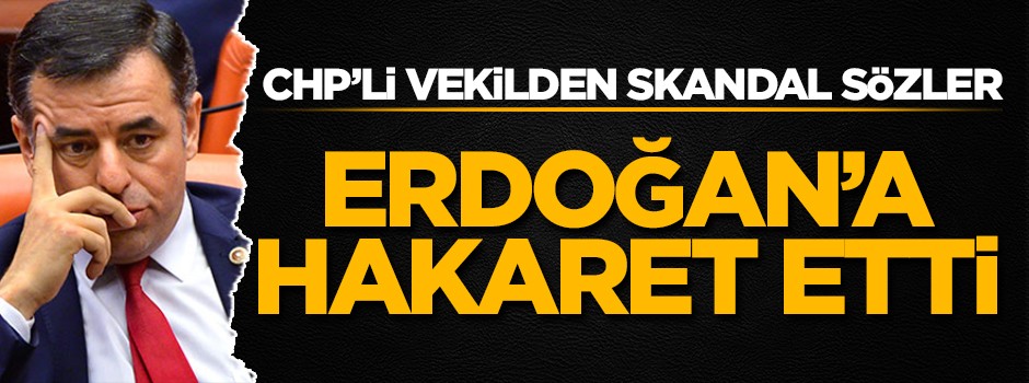 CHP'li vekilden skandal sözler! Erdoğan'a hakaret etti