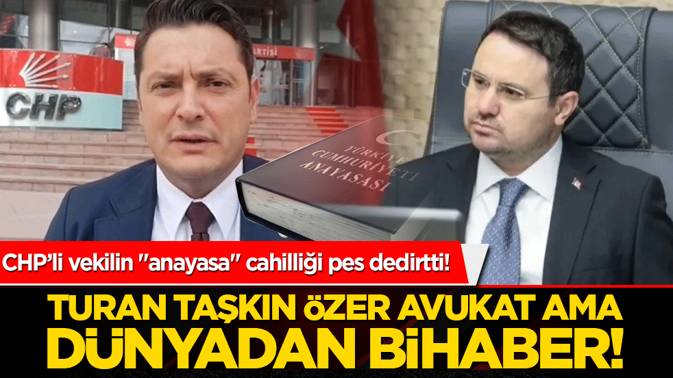 CHP’li vekilin "anayasa" cahilliği pes dedirtti! CHP'li Turan Taşkın Özer avukat ama dünyadan bihaber!