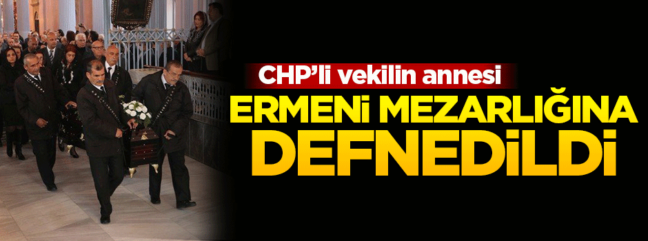 CHP'li vekilin annesi Ermeni mezarlığına defnedildi