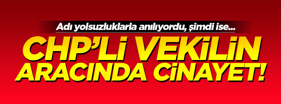 CHP'li vekilin aracında cinayet!