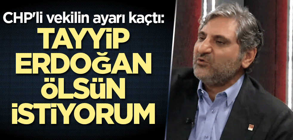 CHP'li vekilin ayarı kaçtı: Tayyip Erdoğan ölsün istiyorum