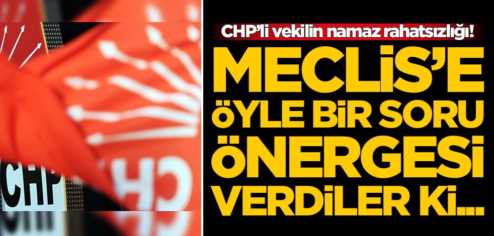 CHP’li vekilin namaz rahatsızlığı! Meclis'e öyle bir soru önergesi verdi ki....