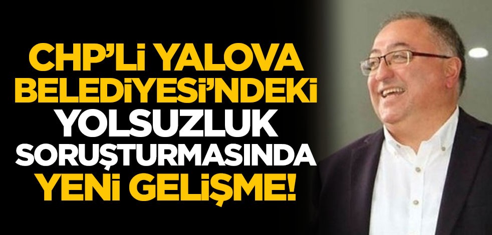 CHP'li Yalova Belediyesi'ndeki yolsuzluk soruşturmasında yeni gelişme!