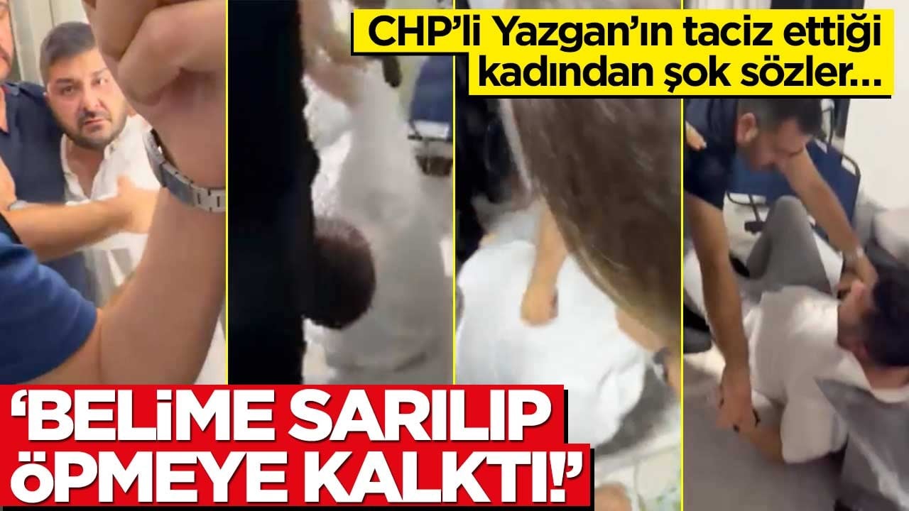 CHP'li Yazgan'ın taciz ettiği kadından şok sözler… 