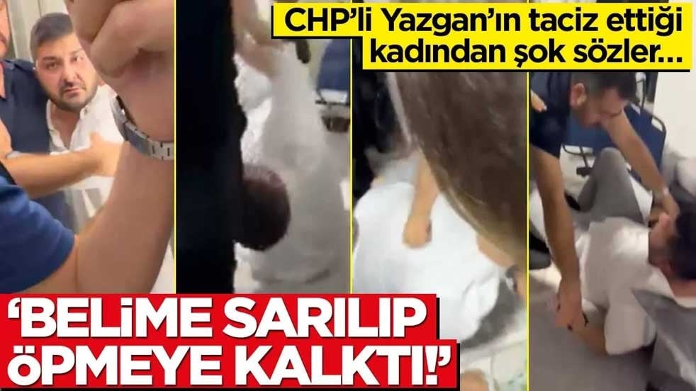 CHP'li Yazgan'ın taciz ettiği kadından şok sözler… 