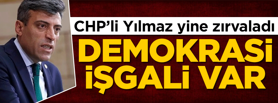 CHP’li Yılmaz yine zırvaladı: Demokrasi işgali var