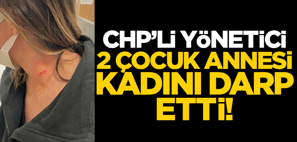 CHP'li yönetici, 2 çocuk annesi kadını darp etti!