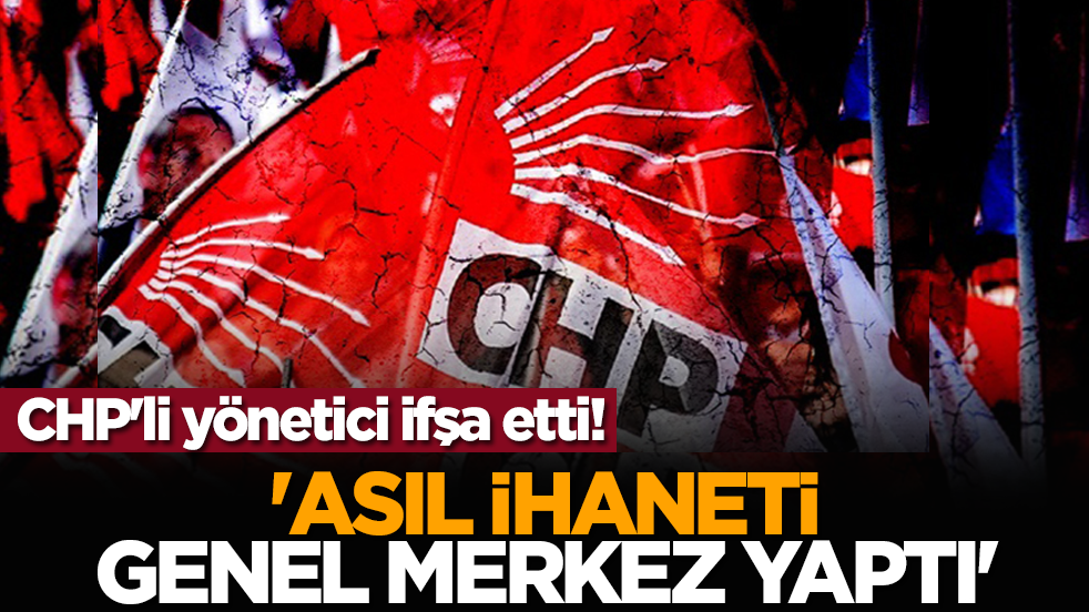 CHP'li yönetici ifşa etti! 'Asıl ihaneti genel merkez yaptı'